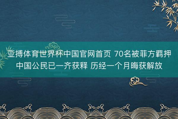 亚搏体育世界杯中国官网首页 70名被菲方羁押中国公民已一齐获释 历经一个月晦获解放
