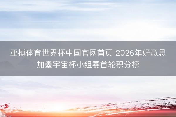 亚搏体育世界杯中国官网首页 2026年好意思加墨宇宙杯小组赛首轮积分榜